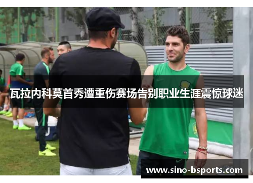 瓦拉内科莫首秀遭重伤赛场告别职业生涯震惊球迷 瓦拉内科莫首秀遭重伤赛场告别职业生涯震惊球迷