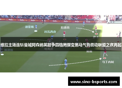 维拉主场连斩曼城阿森纳英超争四格局骤变黑马气势震动联盟之夜再起 维拉主场连斩曼城阿森纳英超争四格局骤变黑马气势震动联盟之夜再起