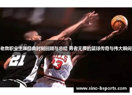 老詹职业生涯经典时刻回顾与总结 勇者无畏的篮球传奇与伟大瞬间 老詹职业生涯经典时刻回顾与总结 勇者无畏的篮球传奇与伟大瞬间