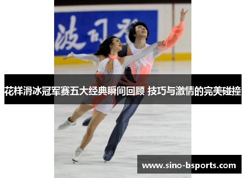 花样滑冰冠军赛五大经典瞬间回顾 技巧与激情的完美碰撞 花样滑冰冠军赛五大经典瞬间回顾 技巧与激情的完美碰撞
