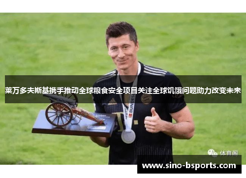 莱万多夫斯基携手推动全球粮食安全项目关注全球饥饿问题助力改变未来