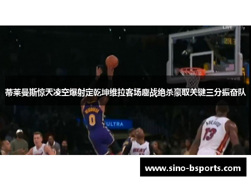 蒂莱曼斯惊天凌空爆射定乾坤维拉客场鏖战绝杀豪取关键三分振奋队