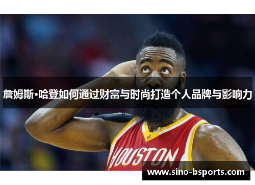 詹姆斯·哈登如何通过财富与时尚打造个人品牌与影响力