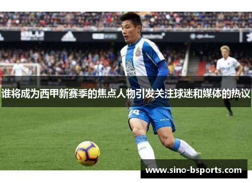 谁将成为西甲新赛季的焦点人物引发关注球迷和媒体的热议