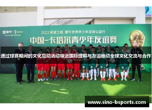通过球赛期间的文化互动活动增进国际理解与友谊推动全球文化交流与合作