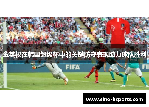 金英权在韩国超级杯中的关键防守表现助力球队胜利 金英权在韩国超级杯中的关键防守表现助力球队胜利