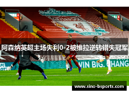 阿森纳英超主场失利0-2被维拉逆转错失冠军