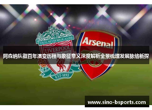 阿森纳队徽百年演变历程与象征意义深度解析全景梳理发展脉络新探
