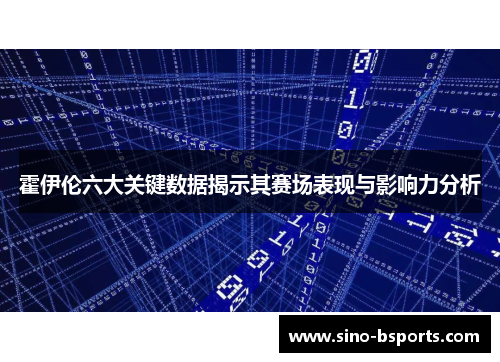 霍伊伦六大关键数据揭示其赛场表现与影响力分析 霍伊伦六大关键数据揭示其赛场表现与影响力分析