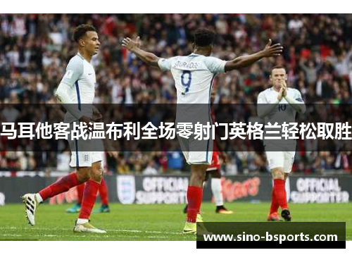 马耳他客战温布利全场零射门英格兰轻松取胜 马耳他客战温布利全场零射门英格兰轻松取胜