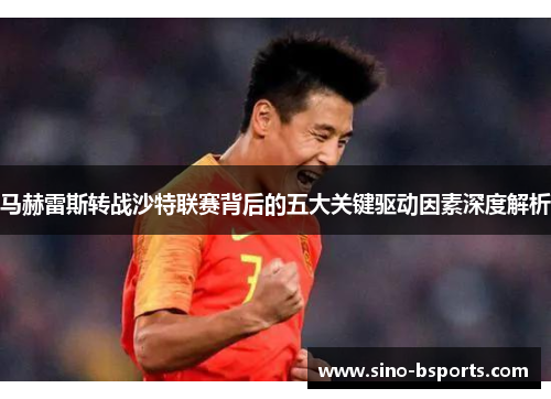 马赫雷斯转战沙特联赛背后的五大关键驱动因素深度解析 马赫雷斯转战沙特联赛背后的五大关键驱动因素深度解析