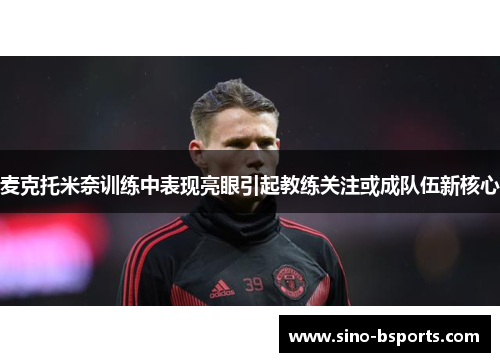 麦克托米奈训练中表现亮眼引起教练关注或成队伍新核心