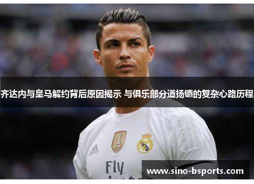 齐达内与皇马解约背后原因揭示 与俱乐部分道扬镳的复杂心路历程 齐达内与皇马解约背后原因揭示 与俱乐部分道扬镳的复杂心路历程