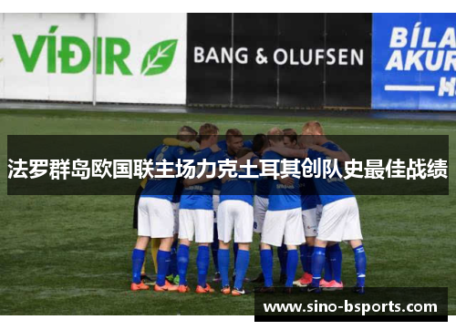 法罗群岛欧国联主场力克土耳其创队史最佳战绩 法罗群岛欧国联主场力克土耳其创队史最佳战绩