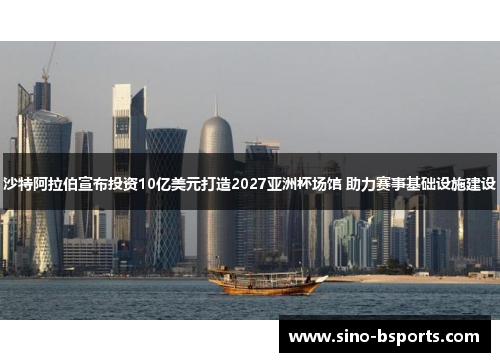 沙特阿拉伯宣布投资10亿美元打造2027亚洲杯场馆 助力赛事基础设施建设 沙特阿拉伯宣布投资10亿美元打造2027亚洲杯场馆 助力赛事基础设施建设