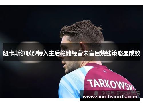 纽卡斯尔联沙特入主后稳健经营未盲目烧钱策略显成效 纽卡斯尔联沙特入主后稳健经营未盲目烧钱策略显成效